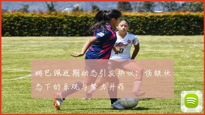 姆巴佩近期动态引发热议：伤缺状态下的乐观与努力并存