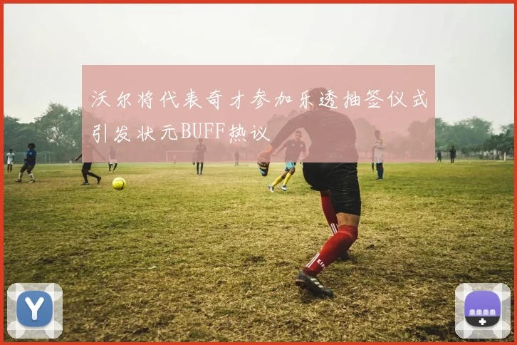沃尔将代表奇才参加乐透抽签仪式引发状元BUFF热议