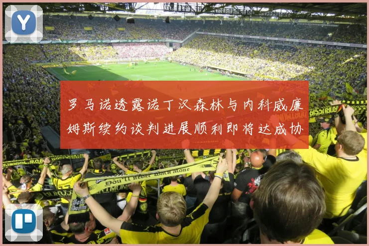 罗马诺透露诺丁汉森林与内科威廉姆斯续约谈判进展顺利即将达成协议