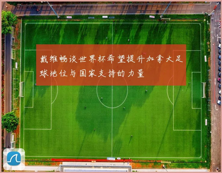 戴维畅谈世界杯希望提升加拿大足球地位与国家支持的力量