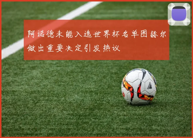 阿诺德未能入选世界杯名单图赫尔做出重要决定引发热议