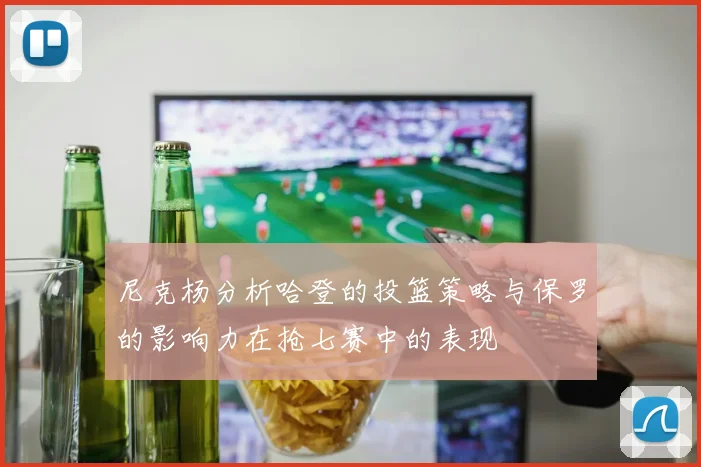 尼克杨分析哈登的投篮策略与保罗的影响力在抢七赛中的表现