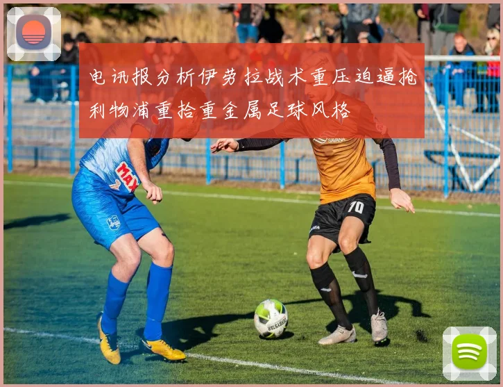 电讯报分析伊劳拉战术重压迫逼抢利物浦重拾重金属足球风格