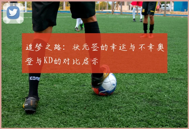 追梦之路：状元签的幸运与不幸奥登与KD的对比启示