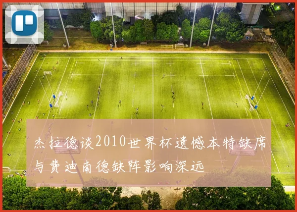 杰拉德谈2010世界杯遗憾本特缺席与费迪南德缺阵影响深远