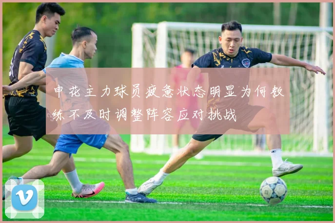 申花主力球员疲惫状态明显为何教练不及时调整阵容应对挑战