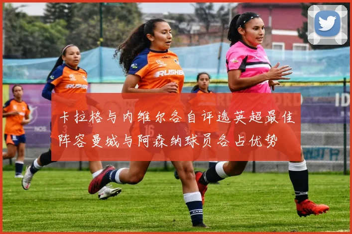 卡拉格与内维尔各自评选英超最佳阵容曼城与阿森纳球员各占优势