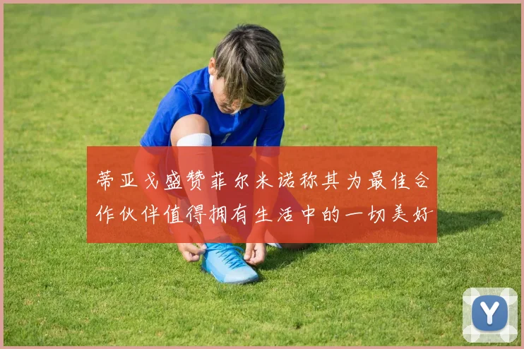 蒂亚戈盛赞菲尔米诺称其为最佳合作伙伴值得拥有生活中的一切美好