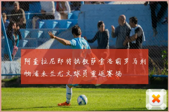 阿奎拉尼即将执教萨索洛前罗马利物浦米兰尤文球员重返赛场