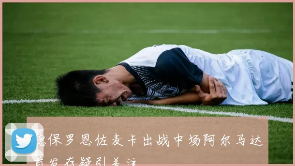 德保罗恩佐麦卡出战中场阿尔马达首发存疑引关注