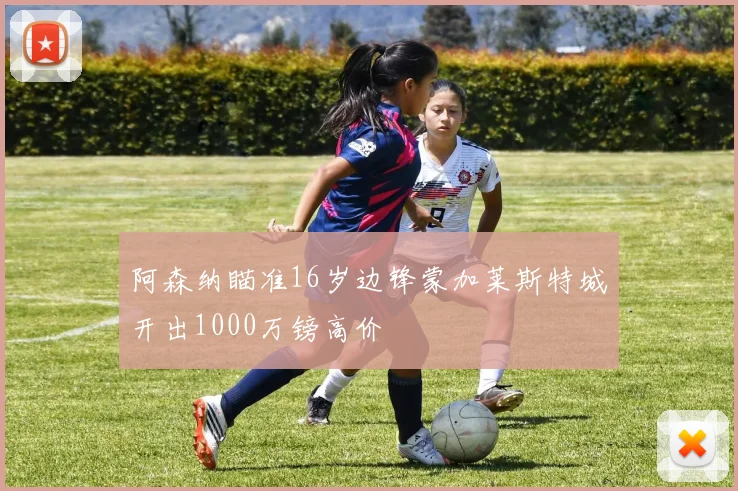 阿森纳瞄准16岁边锋蒙加莱斯特城开出1000万镑高价