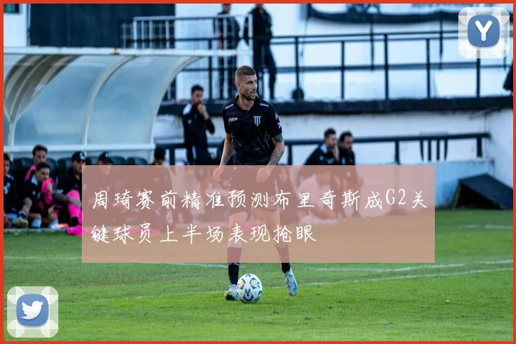 周琦赛前精准预测布里奇斯成G2关键球员上半场表现抢眼