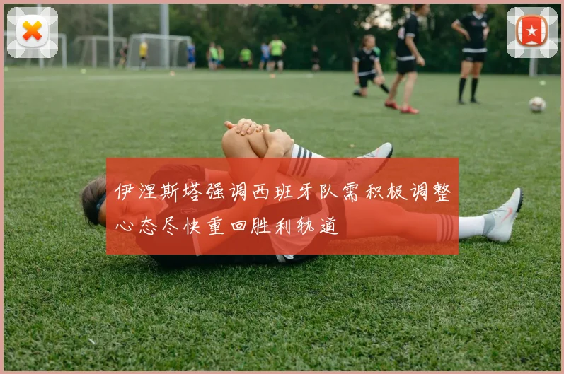 伊涅斯塔强调西班牙队需积极调整心态尽快重回胜利轨道