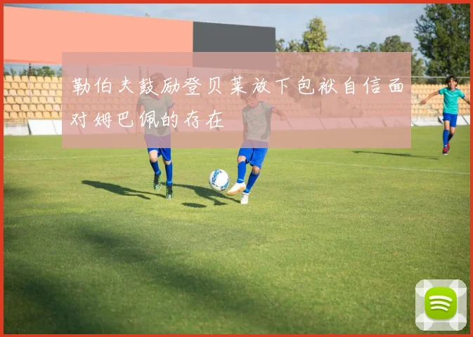 勒伯夫鼓励登贝莱放下包袱自信面对姆巴佩的存在