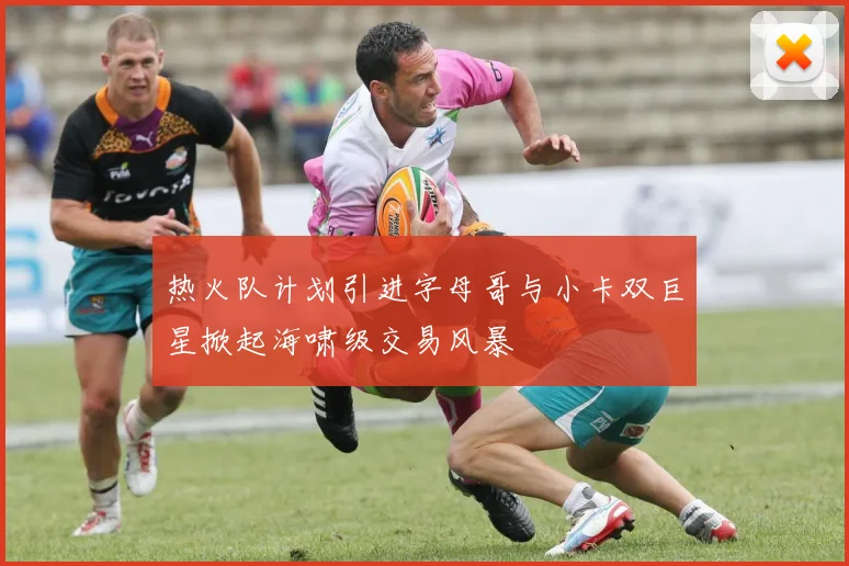 热火队计划引进字母哥与小卡双巨星掀起海啸级交易风暴