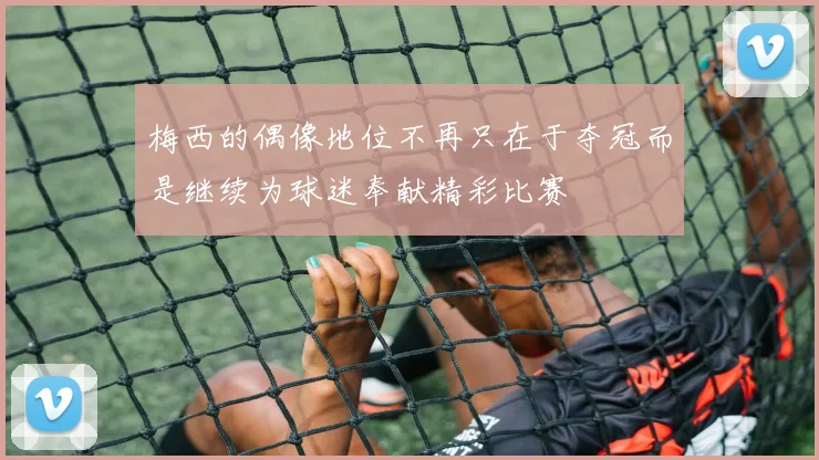 梅西的偶像地位不再只在于夺冠而是继续为球迷奉献精彩比赛