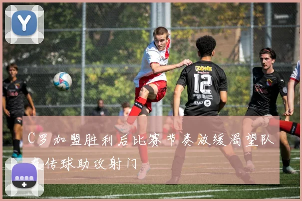 C罗加盟胜利后比赛节奏放缓渴望队友传球助攻射门