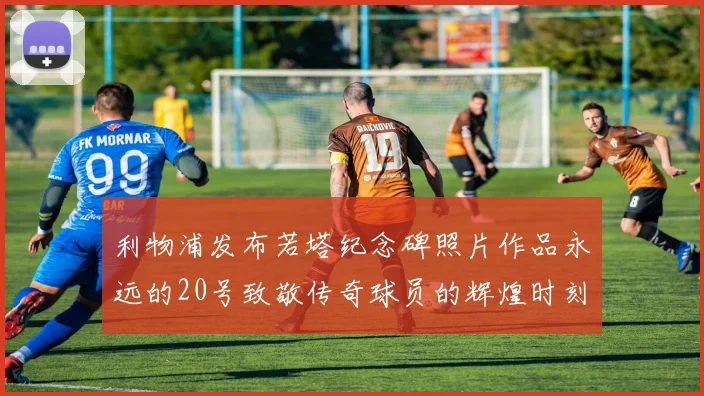 利物浦发布若塔纪念碑照片作品永远的20号致敬传奇球员的辉煌时刻