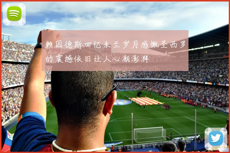 赖因德斯回忆米兰岁月感慨圣西罗的震撼依旧让人心潮澎湃