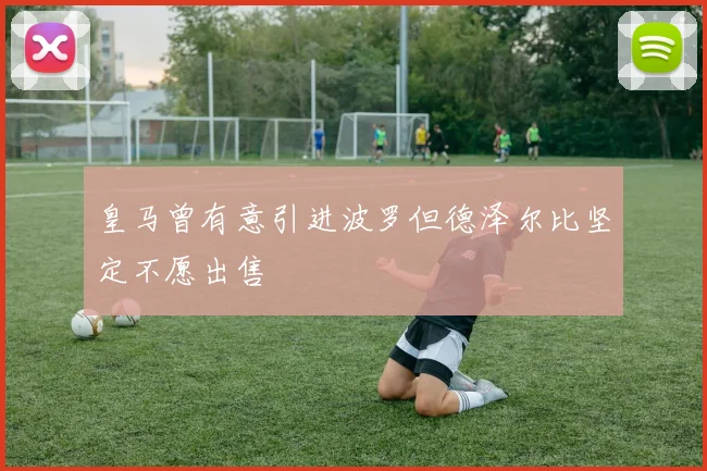 皇马曾有意引进波罗但德泽尔比坚定不愿出售
