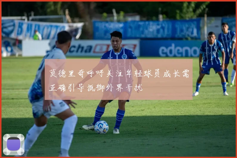 莫德里奇呼吁关注年轻球员成长需正确引导抵御外界干扰